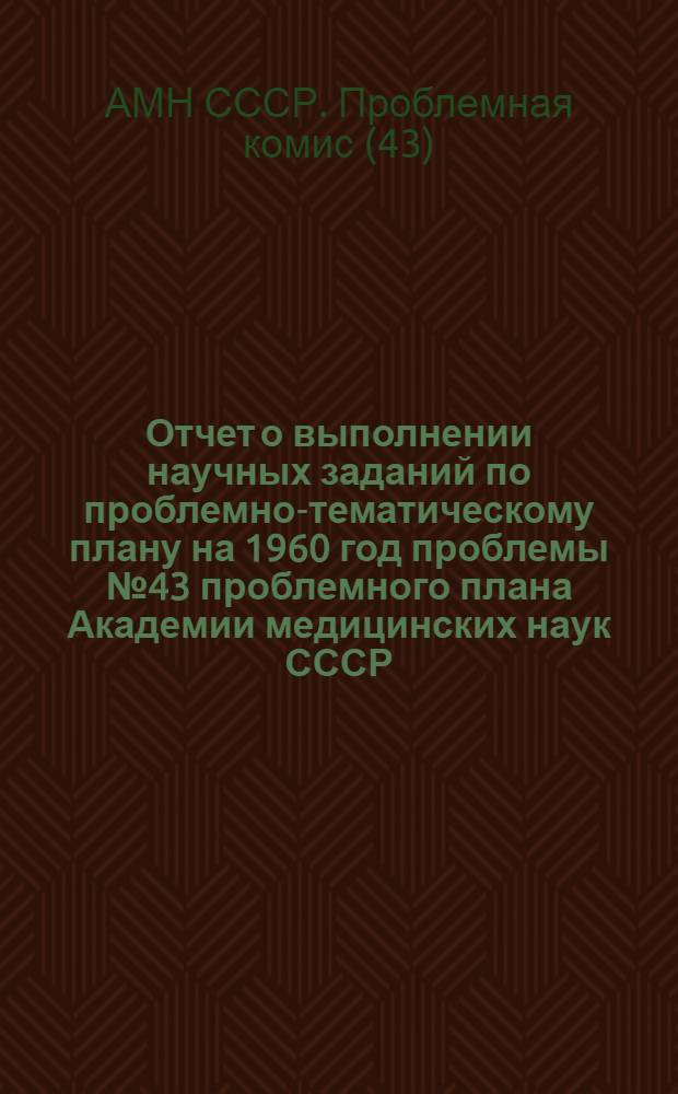 Отчет о выполнении научных заданий по проблемно-тематическому плану на 1960 год проблемы № 43 проблемного плана Академии медицинских наук СССР
