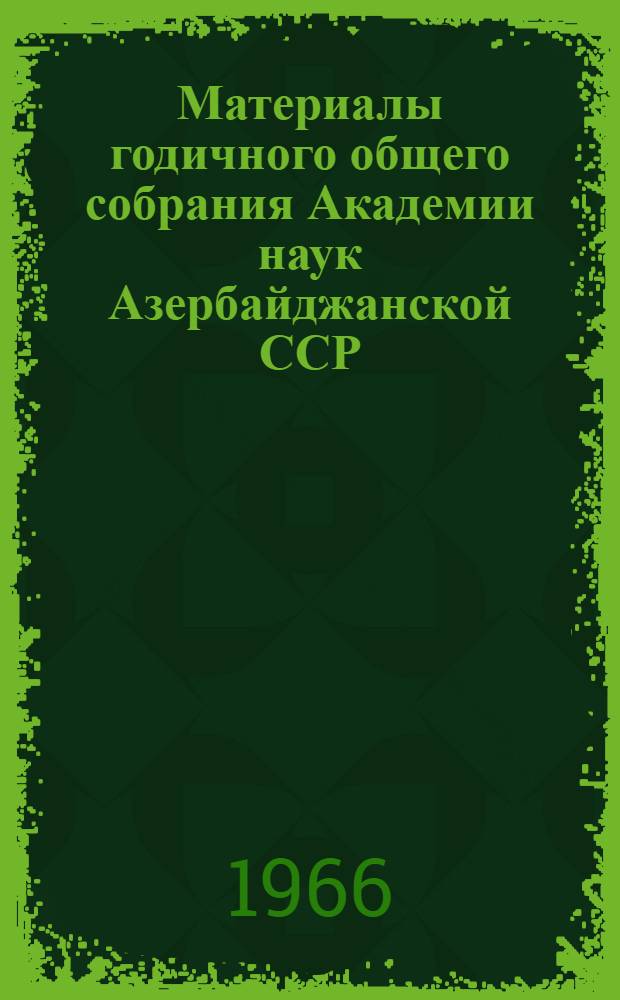 Материалы годичного общего собрания Академии наук Азербайджанской ССР (31 января - 1 февраля 1966 г.)