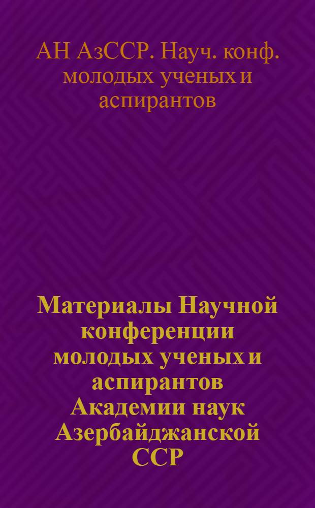 Материалы Научной конференции молодых ученых и аспирантов Академии наук Азербайджанской ССР