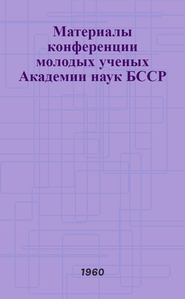 Материалы конференции молодых ученых Академии наук БССР : (Серия техн. и естеств. наук)