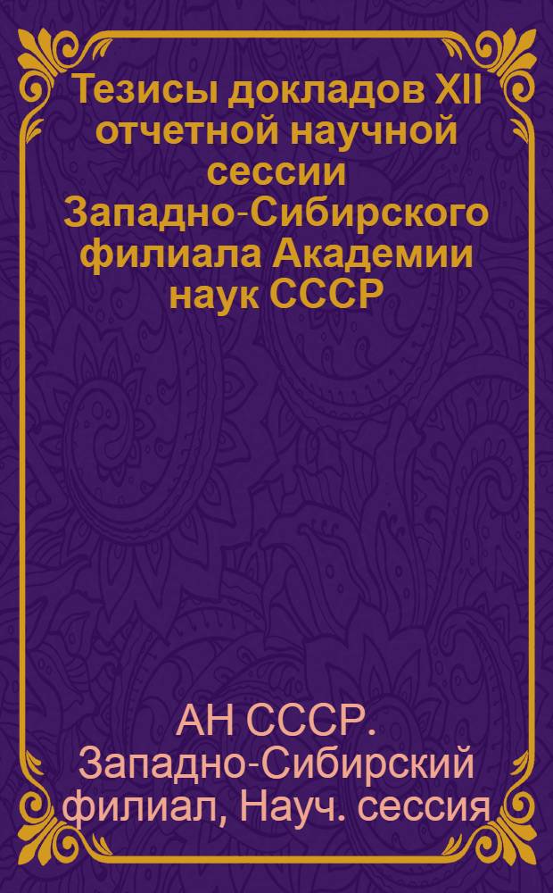 Тезисы докладов XII отчетной научной сессии Западно-Сибирского филиала Академии наук СССР. (17-20 марта 1958 г.)