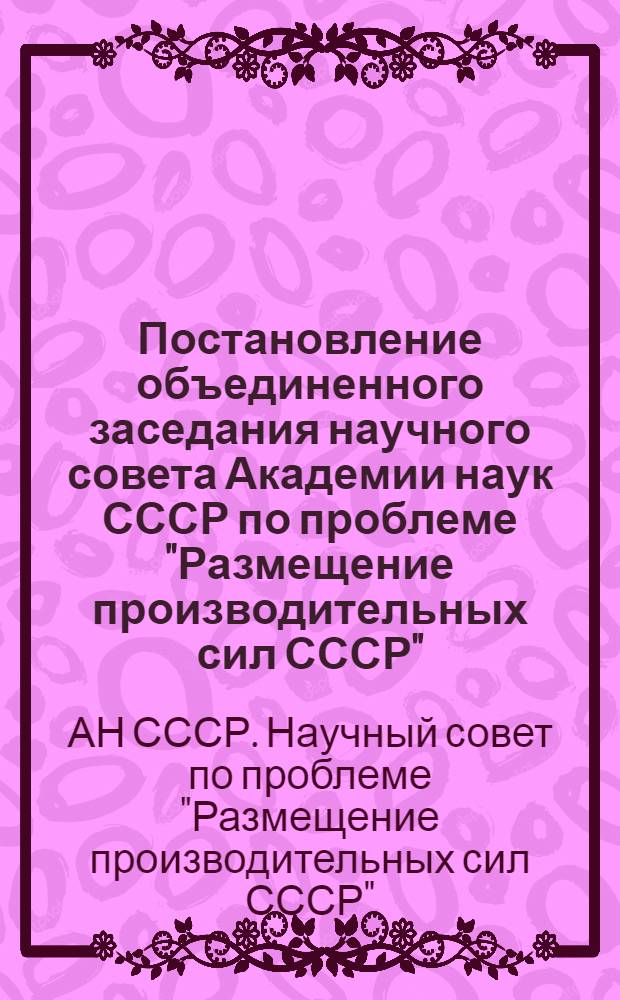 Постановление объединенного заседания научного совета Академии наук СССР по проблеме "Размещение производительных сил СССР", плановой комиссии Уральского экономического района, ученых советов СОПС и ЦЭНИИ, президиума Уральского филиала Академии наук СССР, при участии представителей партийных, советских, плановых органов, хозяйственных, научно-исследовательских и проектных организаций по рассмотрению "Схемы развития и размещения производительных сил Уральского экономического района СССР на 1966-1970 гг." г. Свердловск, 17-19 января 1966 г. : Проект