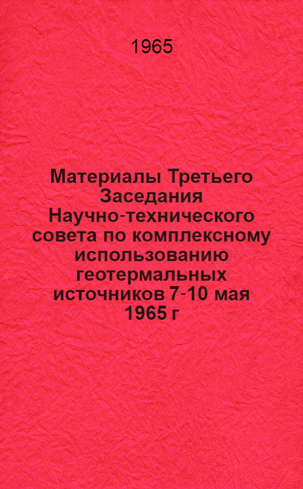 Материалы Третьего Заседания Научно-технического совета по комплексному использованию геотермальных источников 7-10 мая 1965 г.
