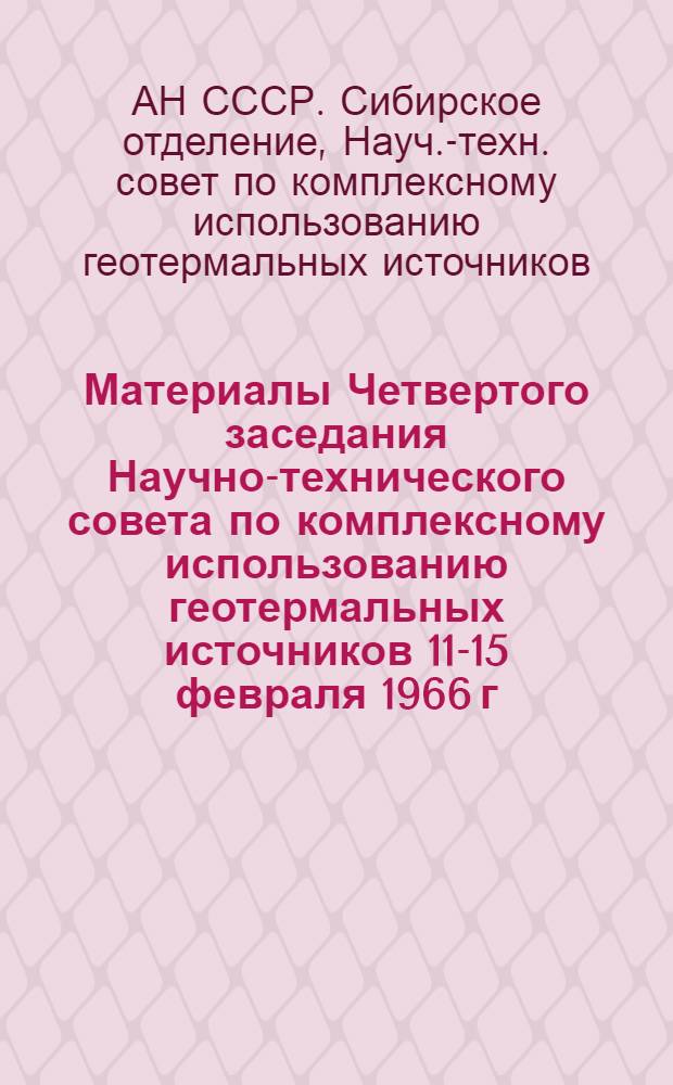 Материалы Четвертого заседания Научно-технического совета по комплексному использованию геотермальных источников 11-15 февраля 1966 г.