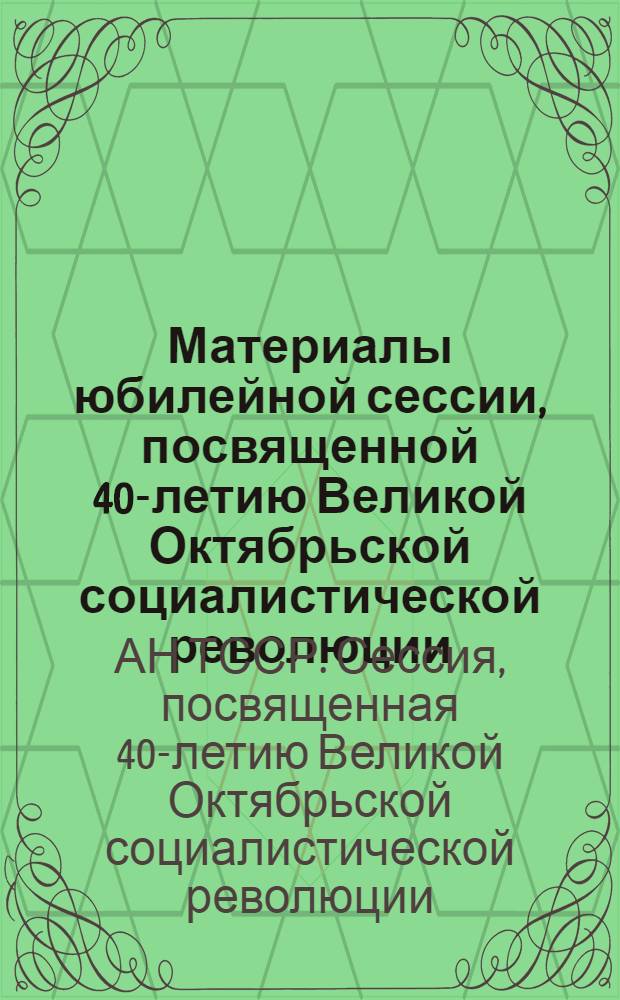 Материалы юбилейной сессии, посвященной 40-летию Великой Октябрьской социалистической революции. 31 октября - 1 ноября 1957 г.