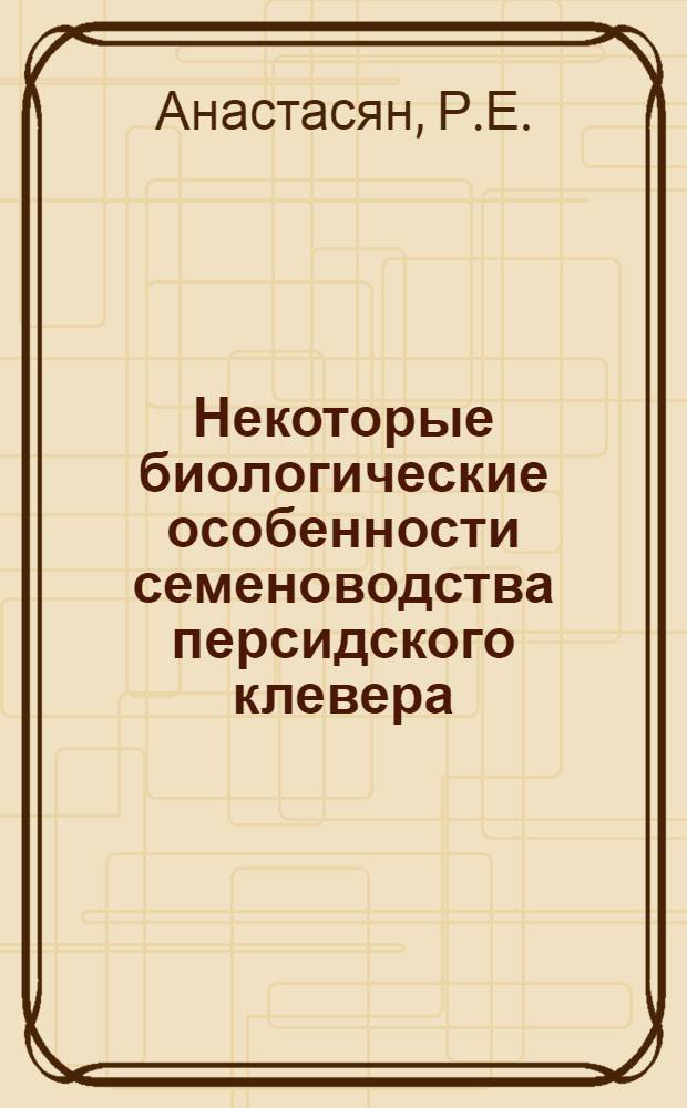 Некоторые биологические особенности семеноводства персидского клевера (Trifolium resupinatum L) в условиях Араратской низменности : Автореферат дис. на соискание учен. степени канд. с.-х. наук : (534)