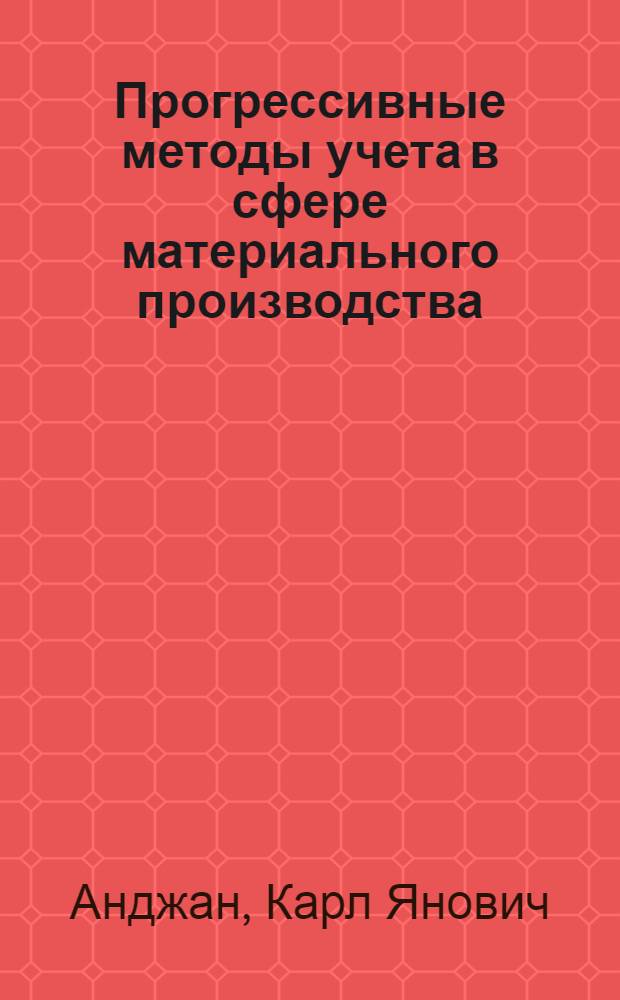 Прогрессивные методы учета в сфере материального производства : (Пром-сть и сел. хозяйство) : Доклад об основных вопросах, которые рассматриваются в опубл. работах, на соискание учен. степени доктора экон. наук