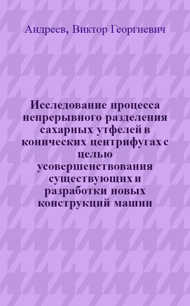 Исследование процесса непрерывного разделения сахарных утфелей в конических центрифугах с целью усовершенствования существующих и разработки новых конструкций машин : Автореферат дис. на соискание учен. степени канд. техн. наук : (175)