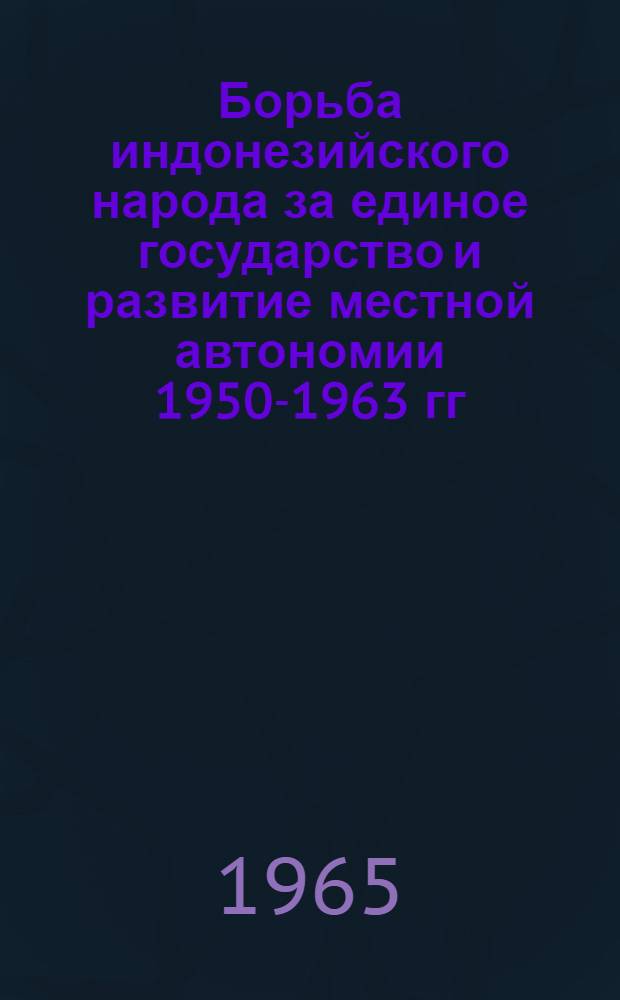 Борьба индонезийского народа за единое государство и развитие местной автономии 1950-1963 гг. : Автореферат дис. на соискание учен. степени кандидата ист. наук