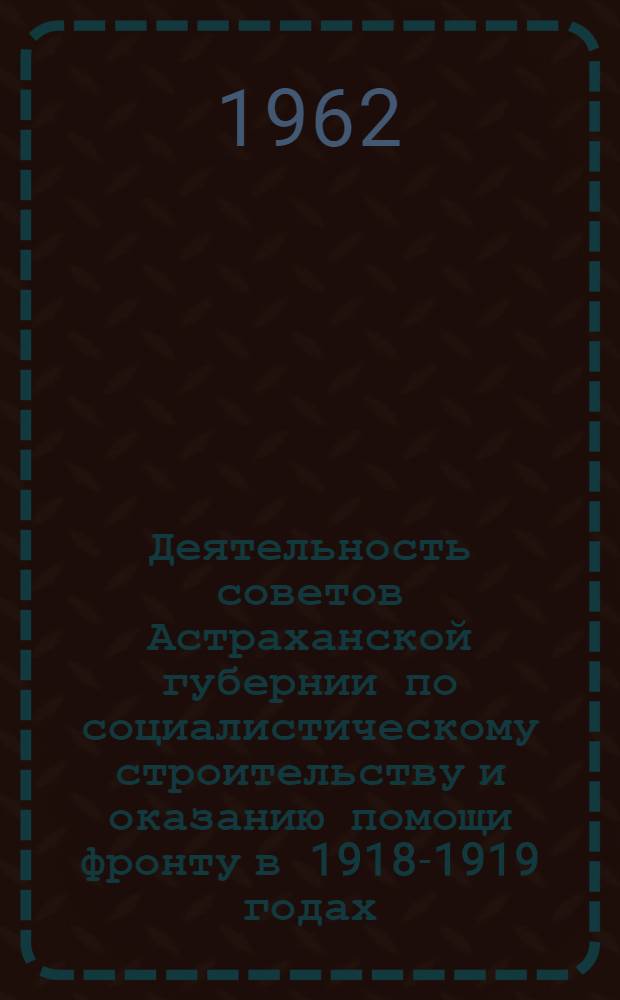 Деятельность советов Астраханской губернии по социалистическому строительству и оказанию помощи фронту в 1918-1919 годах : Автореферат дис. на соискание учен. степени кандидата ист. наук