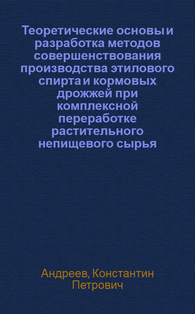Теоретические основы и разработка методов совершенствования производства этилового спирта и кормовых дрожжей при комплексной переработке растительного непищевого сырья : Доклад на соискание учен. степени доктора техн. наук по совокупности выполн. и опубл. работ