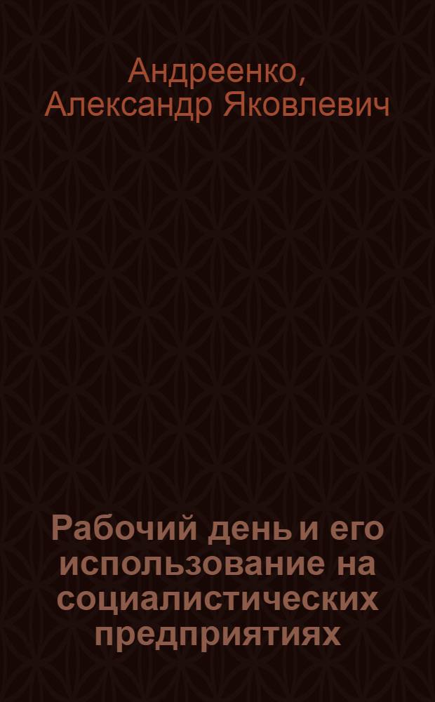 Рабочий день и его использование на социалистических предприятиях : (По материалам предприятий г. Таганрога) : Автореферат дис. на соискание учен. степени канд. экон. наук