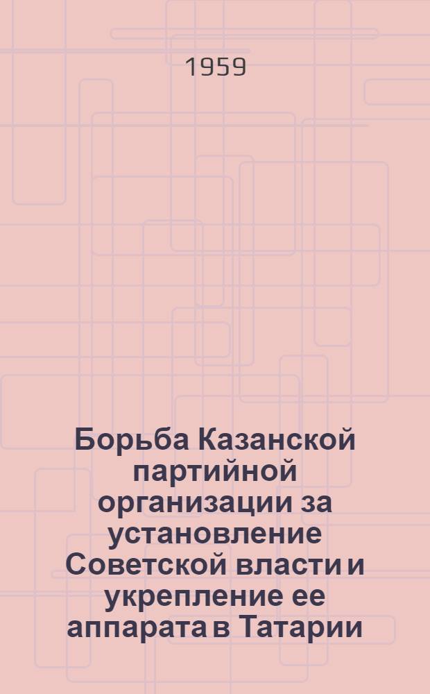 Борьба Казанской партийной организации за установление Советской власти и укрепление ее аппарата в Татарии. (Октябрь 1917 г. - июнь 1920 г.) : Автореферат дис. на соискание учен. степени кандидата ист. наук