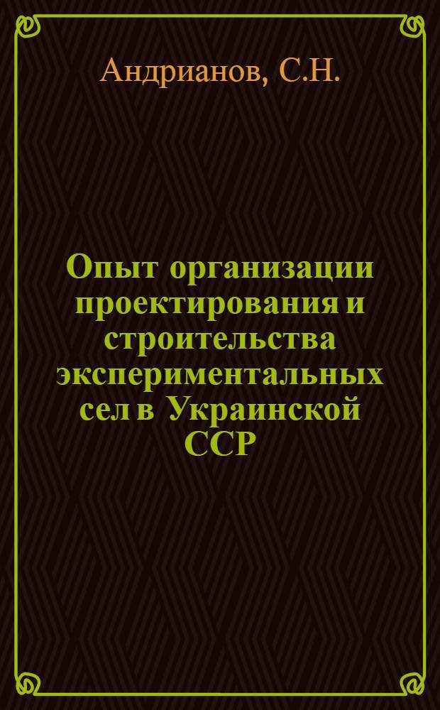 Опыт организации проектирования и строительства экспериментальных сел в Украинской ССР : Доклад т. Андрианова С.Н