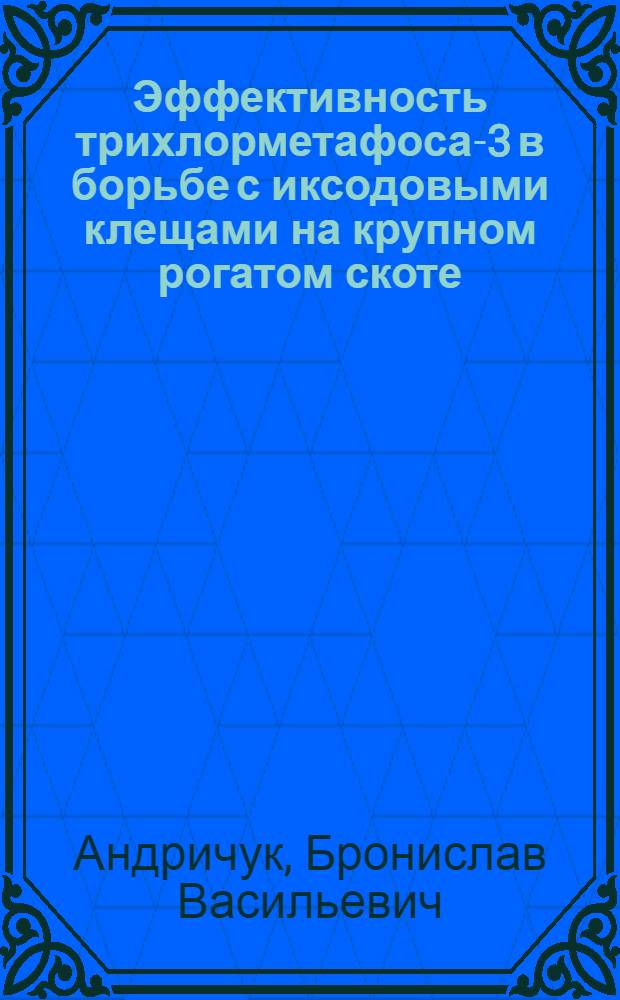 Эффективность трихлорметафоса-3 в борьбе с иксодовыми клещами на крупном рогатом скоте : Автореферат дис. на соискание учен. степени кандидата вет. наук