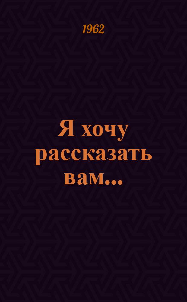 Я хочу рассказать вам... : Рассказы. Портреты. Очерки. Статьи