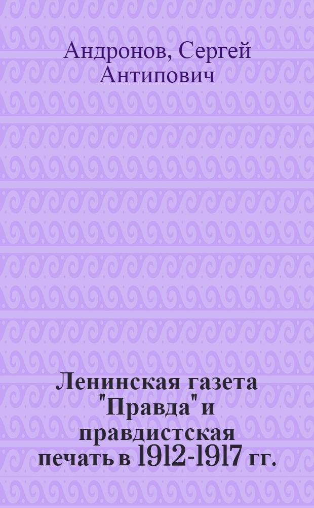 Ленинская газета "Правда" и правдистская печать в 1912-1917 гг. : Автореферат дис. на соискание учен. степени д-ра ист. наук