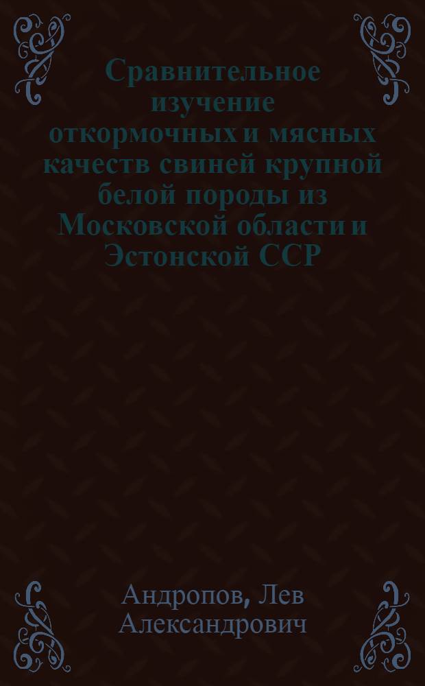 Сравнительное изучение откормочных и мясных качеств свиней крупной белой породы из Московской области и Эстонской ССР, латвийской и литовской белых породных групп : Автореферат дис. на соискание учен. степени кандидата с.-х. наук
