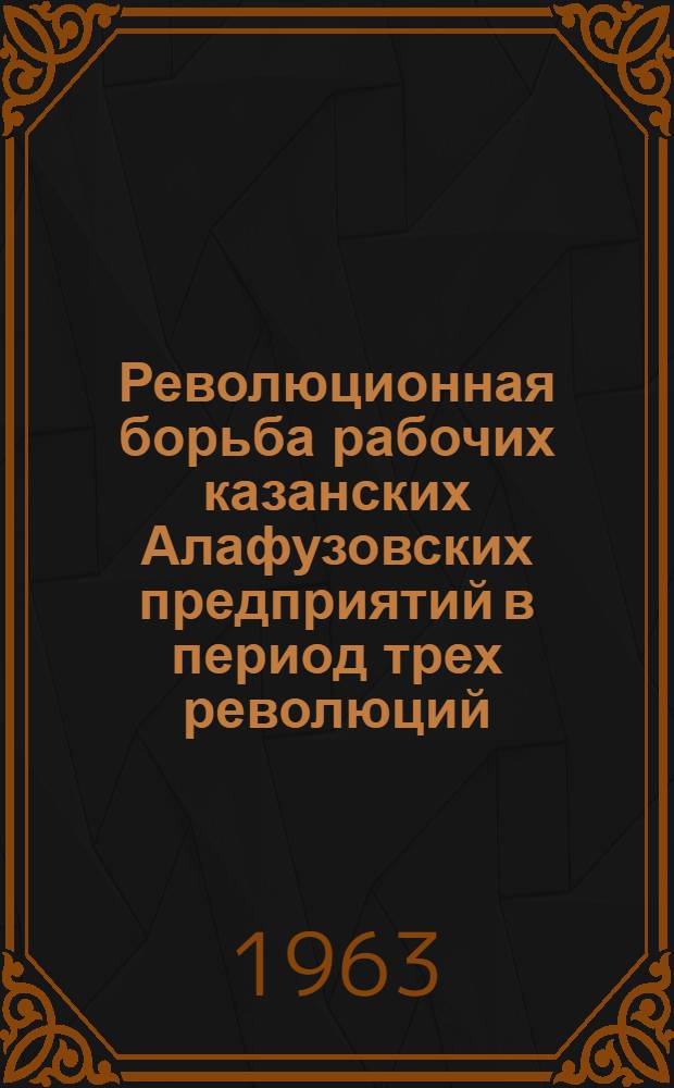 Революционная борьба рабочих казанских Алафузовских предприятий в период трех революций : Автореферат дис. на соискание учен. степени кандидата ист. наук