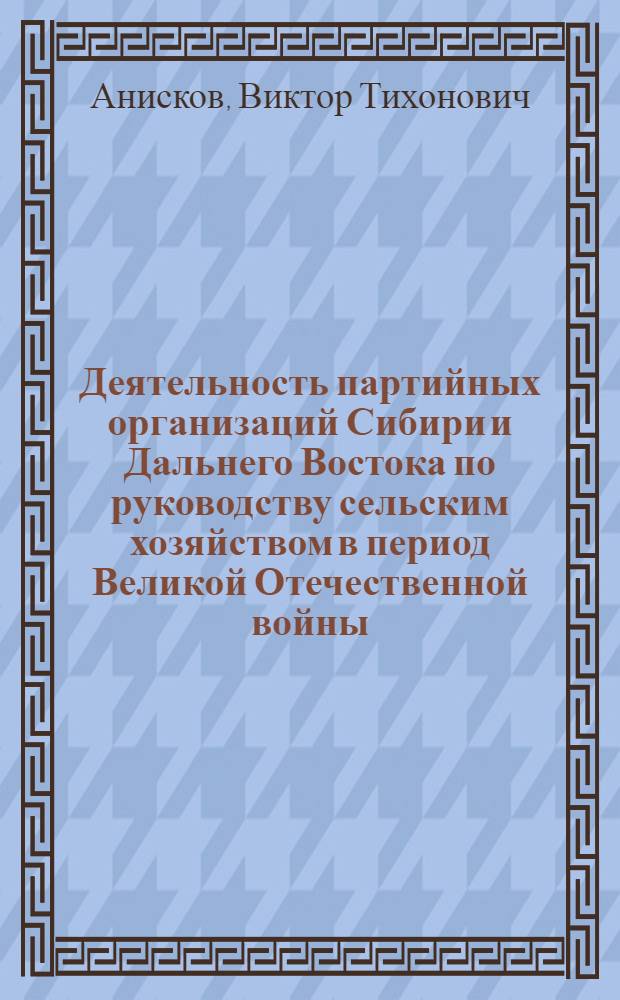 Деятельность партийных организаций Сибири и Дальнего Востока по руководству сельским хозяйством в период Великой Отечественной войны : Автореферат дис. на соискание учен. степени д-ра ист. наук