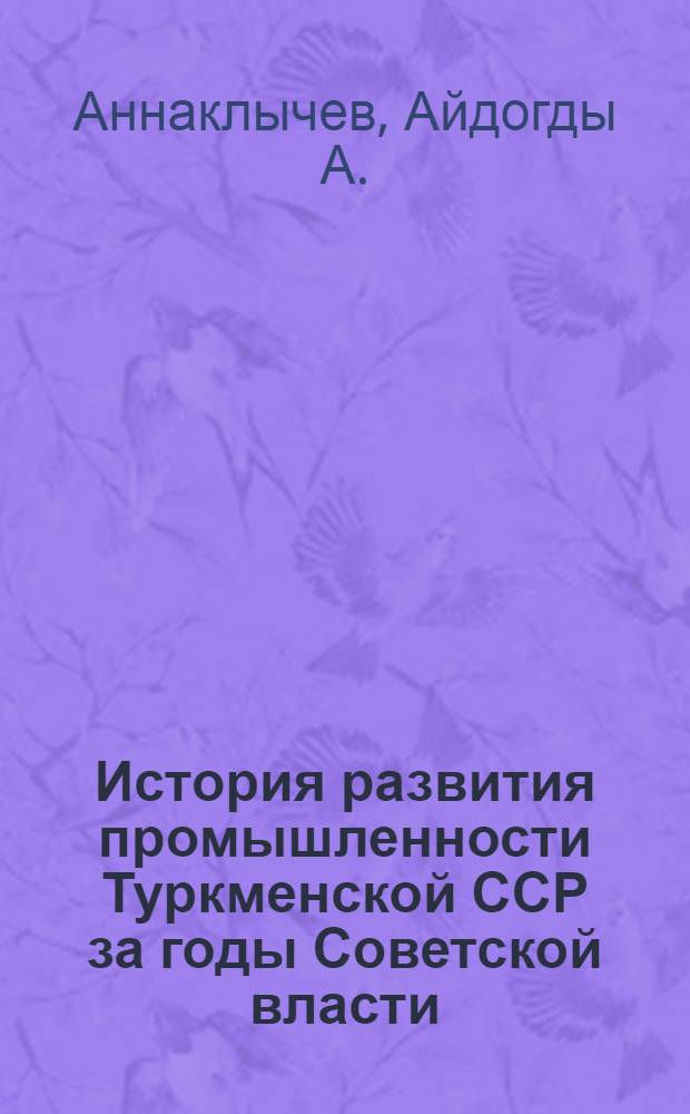 История развития промышленности Туркменской ССР за годы Советской власти : Автореферат дис. на соискание учен. степени доктора экон. наук