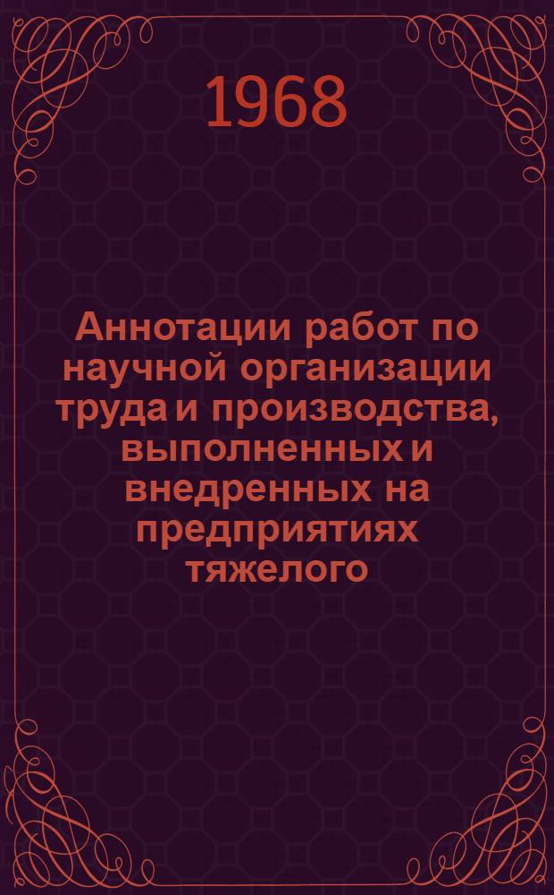 Аннотации работ по научной организации труда и производства, выполненных и внедренных на предприятиях тяжелого, энергетического и транспортного машиностроения в 1966-1967 гг.