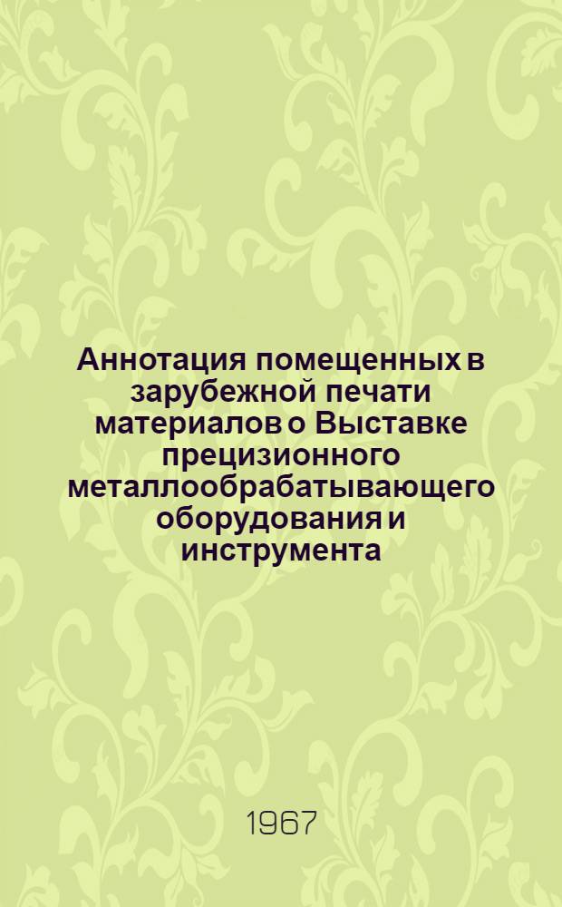 Аннотация помещенных в зарубежной печати материалов о Выставке прецизионного металлообрабатывающего оборудования и инструмента, организованной Министерством станкостроительной и инструментальной промышленности. (27/X-27/XII 1966 г.)