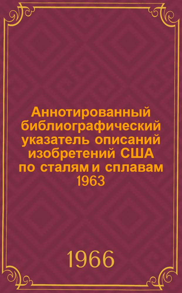 Аннотированный библиографический указатель описаний изобретений США по сталям и сплавам 1963, 1964 и 1965 гг.