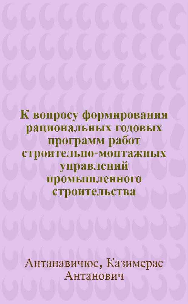 К вопросу формирования рациональных годовых программ работ строительно-монтажных управлений промышленного строительства : (В условиях Литов. ССР) : Автореферат дис. на соискание учен. степени кандидата техн. наук : (594)