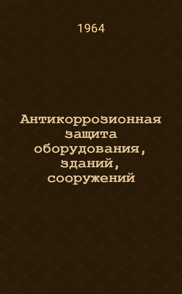 Антикоррозионная защита оборудования, зданий, сооружений : Тезисы докладов на Семинаре гл. механиков предприятий хим. пром