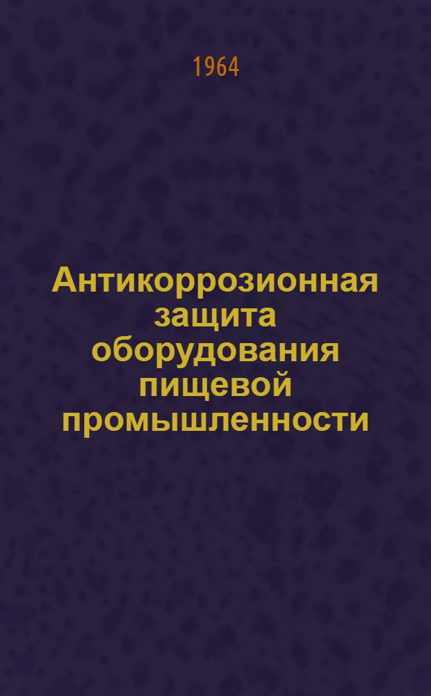 Антикоррозионная защита оборудования пищевой промышленности (ликероводочной, безалкогольных напитков, кондитерской) : Инструкция : Утв. 15/III 1964 г