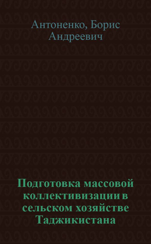 Подготовка массовой коллективизации в сельском хозяйстве Таджикистана : Автореферат дис., представл. на соискание учен. степени кандидата ист. наук