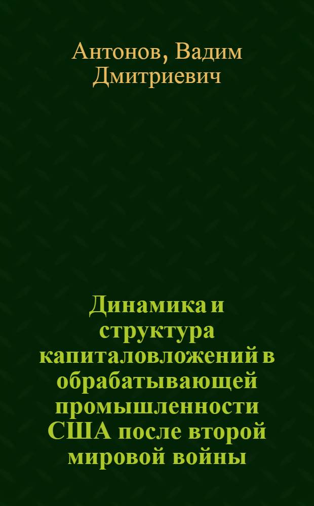 Динамика и структура капиталовложений в обрабатывающей промышленности США после второй мировой войны : Автореферат дис. на соискание учен. степени кандидата экон. наук