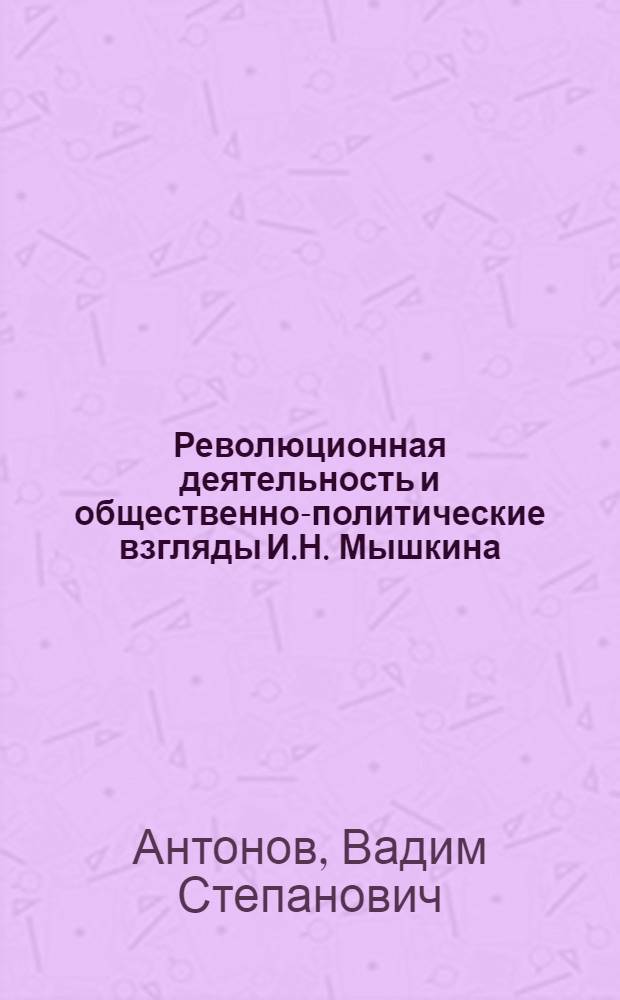 Революционная деятельность и общественно-политические взгляды И.Н. Мышкина : (К характеристике идеологии действенного народничества 70-х гг.) : Автореферат дис. на соискание учен. степени канд. ист. наук