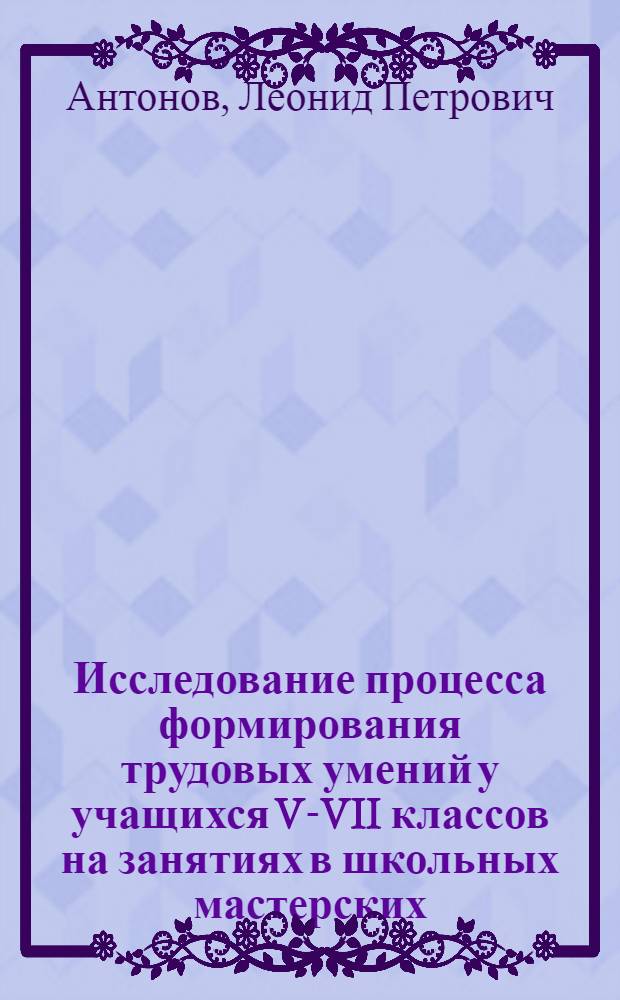 Исследование процесса формирования трудовых умений у учащихся V-VII классов на занятиях в школьных мастерских : Автореферат дис. на соискание учен. степени канд. пед. наук