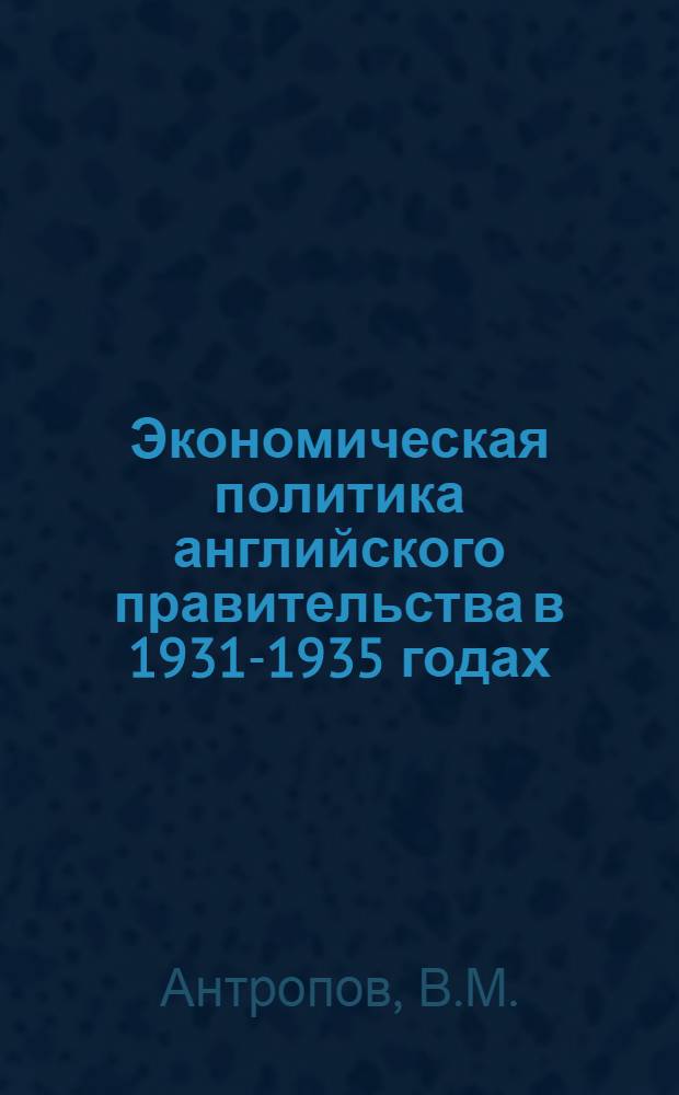 Экономическая политика английского правительства в 1931-1935 годах : Автореферат дис. на соискание учен. степени канд. ист. наук