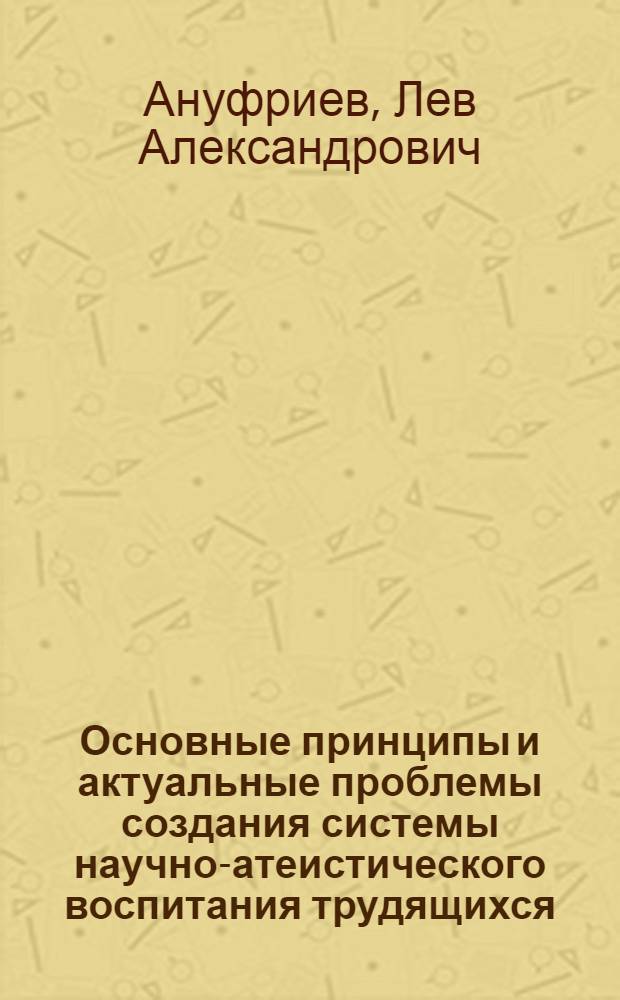 Основные принципы и актуальные проблемы создания системы научно-атеистического воспитания трудящихся : Доклад по опубл. работам, представл. на соискание учен. степени кандидата филос. наук