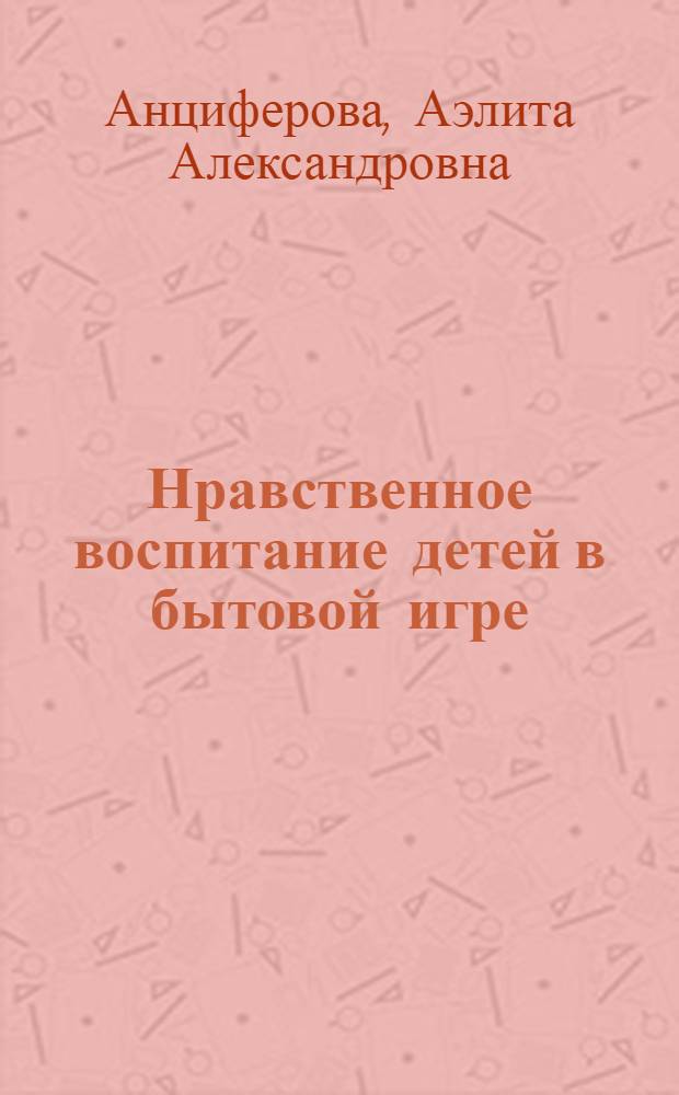 Нравственное воспитание детей в бытовой игре : Автореферат дис. на соискание учен. степени канд. пед. наук