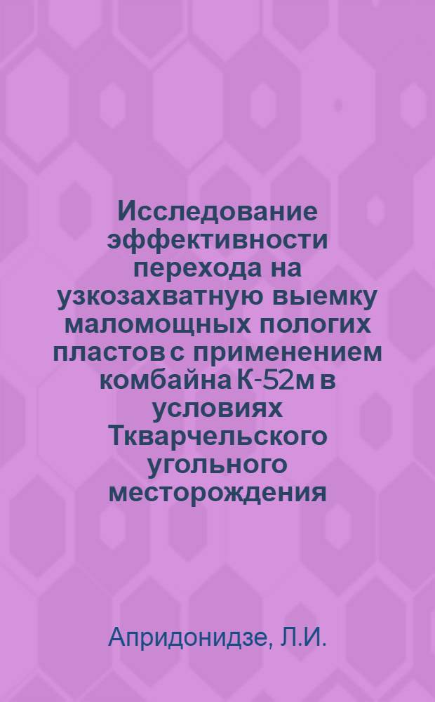 Исследование эффективности перехода на узкозахватную выемку маломощных пологих пластов с применением комбайна К-52м в условиях Ткварчельского угольного месторождения : (На опыте шахты № 6 треста Ткварчельуголь) : Автореферат дис. на соискание учен. степени канд. техн. наук : (172)
