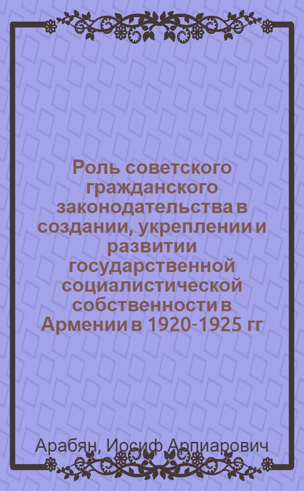 Роль советского гражданского законодательства в создании, укреплении и развитии государственной социалистической собственности в Армении в 1920-1925 гг. : Автореферат дис., представл. на соискание учен. степени кандидата юрид. наук