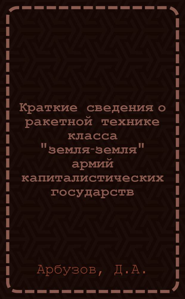 Краткие сведения о ракетной технике класса "земля-земля" армий капиталистических государств : Учеб. материал