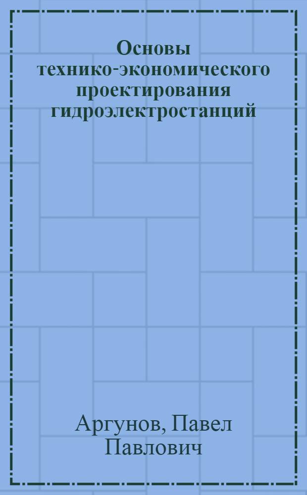 Основы технико-экономического проектирования гидроэлектростанций : Учеб. пособие для студентов гидротехн. фак