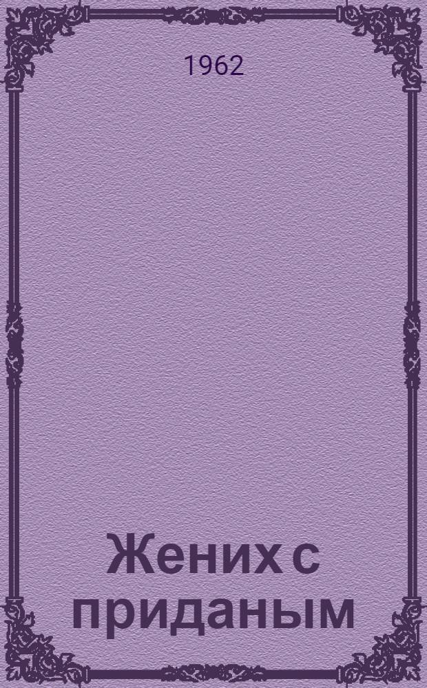 Жених с приданым : Водевиль в 2 д