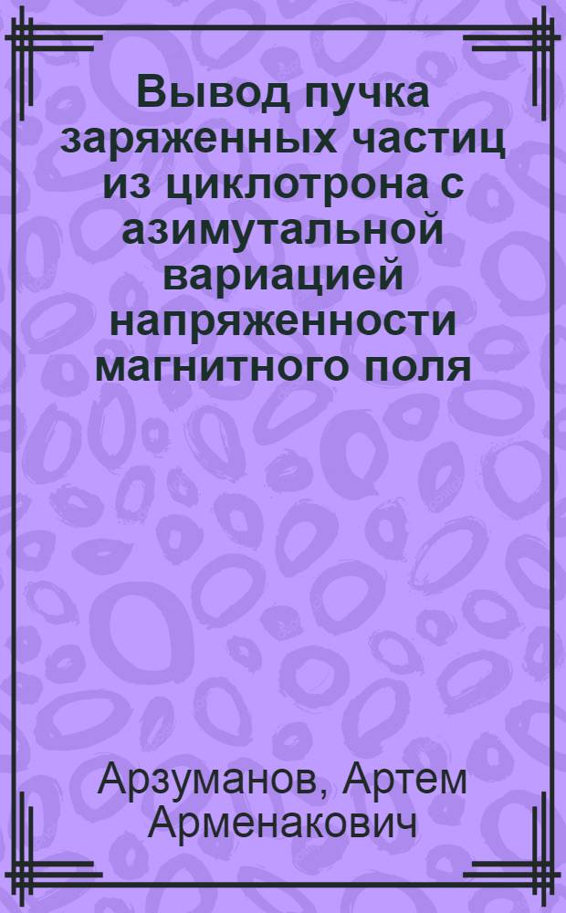 Вывод пучка заряженных частиц из циклотрона с азимутальной вариацией напряженности магнитного поля : Автореферат дис. на соискание учен. степени кандидата физ.-мат. наук