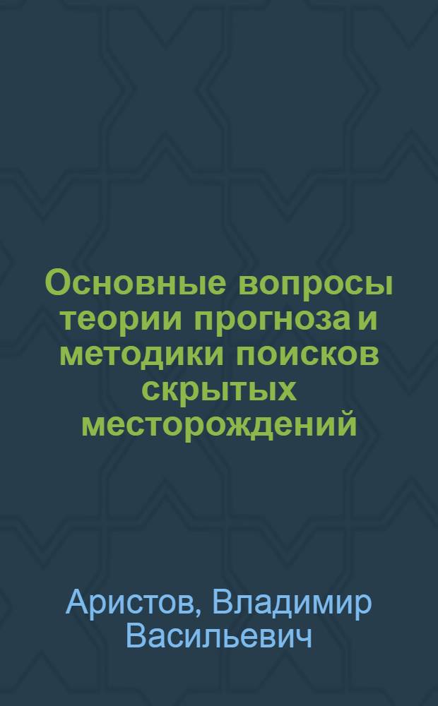 Основные вопросы теории прогноза и методики поисков скрытых месторождений : (На примере рудных и некоторых других видов твердых полезных ископаемых) : Автореферат дис. на соискание учен. степени доктора геол.-минерал. наук
