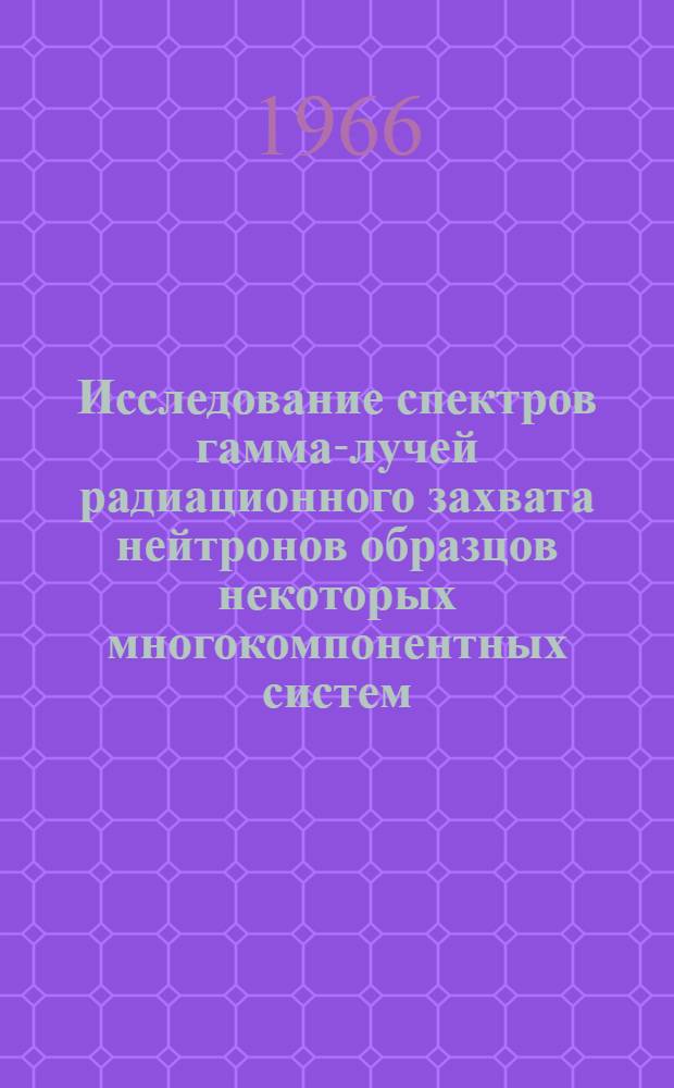 Исследование спектров гамма-лучей радиационного захвата нейтронов образцов некоторых многокомпонентных систем : Автореферат дис. на соискание учен. степени канд. физ.-мат. наук