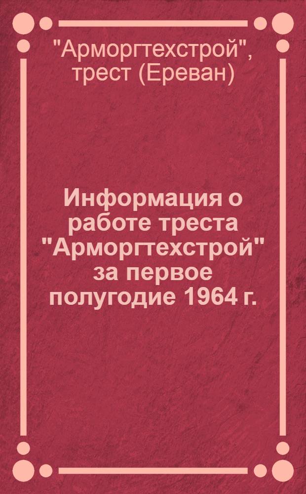 Информация о работе треста "Арморгтехстрой" за первое полугодие 1964 г.