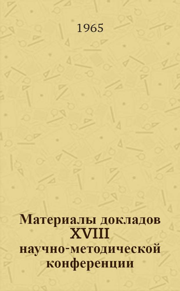 Материалы докладов XVIII научно-методической конференции : (Итоги работ 1964 г.)