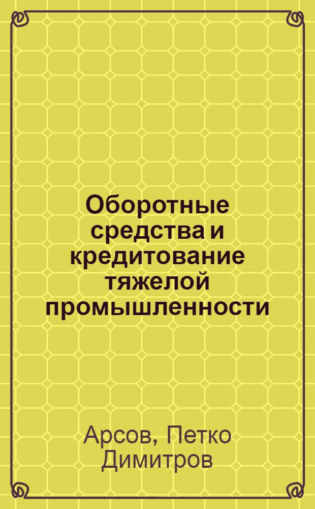 Оборотные средства и кредитование тяжелой промышленности : (На материалах НРБ и СССР) : 599. Финансы, денежное обращение и кредит : Автореферат дис. на соискание учен. степени канд. экон. наук