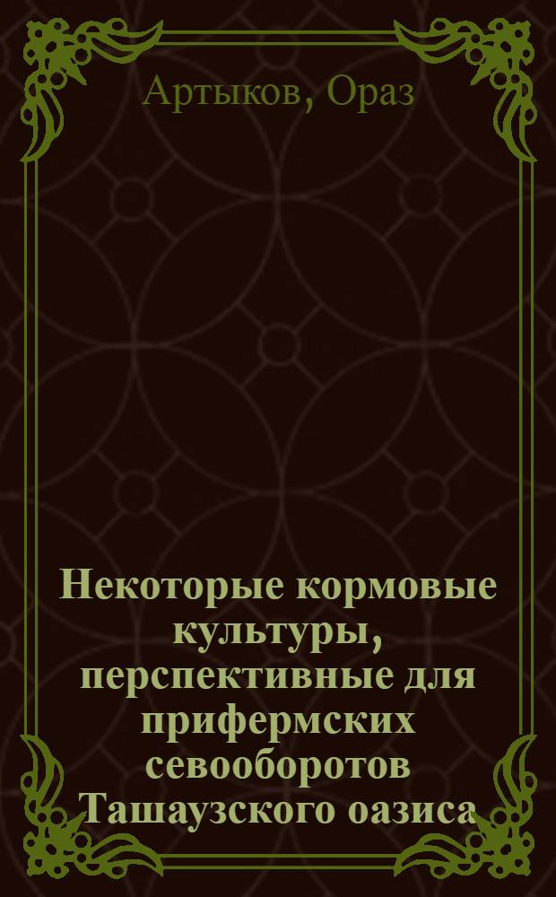Некоторые кормовые культуры, перспективные для прифермских севооборотов Ташаузского оазиса : Автореферат дис. на соискание учен. степени кандидата с.-х. наук
